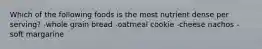 Which of the following foods is the most nutrient dense per serving? -whole grain bread -oatmeal cookie -cheese nachos -soft margarine