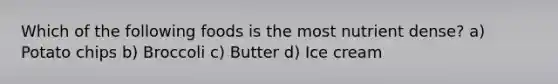 Which of the following foods is the most nutrient dense? a) Potato chips b) Broccoli c) Butter d) Ice cream