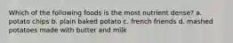 Which of the following foods is the most nutrient dense? a. potato chips b. plain baked potato c. french friends d. mashed potatoes made with butter and milk