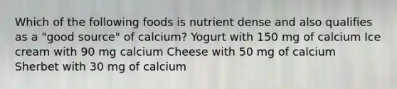 Which of the following foods is nutrient dense and also qualifies as a "good source" of calcium? Yogurt with 150 mg of calcium Ice cream with 90 mg calcium Cheese with 50 mg of calcium Sherbet with 30 mg of calcium