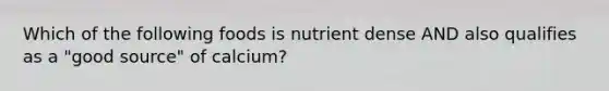 Which of the following foods is nutrient dense AND also qualifies as a "good source" of calcium?