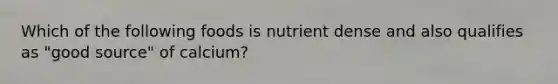 Which of the following foods is nutrient dense and also qualifies as "good source" of calcium?