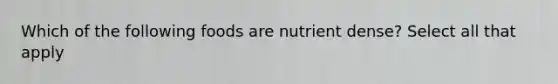 Which of the following foods are nutrient dense? Select all that apply