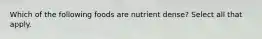 Which of the following foods are nutrient dense? Select all that apply.