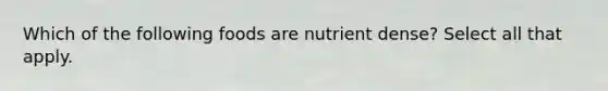 Which of the following foods are nutrient dense? Select all that apply.