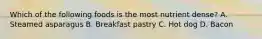 Which of the following foods is the most nutrient dense? A. Steamed asparagus B. Breakfast pastry C. Hot dog D. Bacon