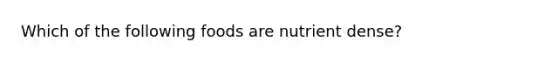 Which of the following foods are nutrient dense?