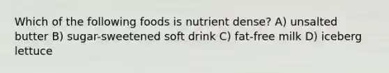 Which of the following foods is nutrient dense? A) unsalted butter B) sugar-sweetened soft drink C) fat-free milk D) iceberg lettuce