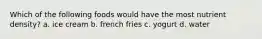 Which of the following foods would have the most nutrient density? a. ice cream b. french fries c. yogurt d. water