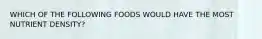 WHICH OF THE FOLLOWING FOODS WOULD HAVE THE MOST NUTRIENT DENSITY?