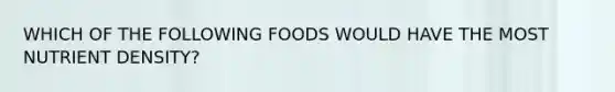 WHICH OF THE FOLLOWING FOODS WOULD HAVE THE MOST NUTRIENT DENSITY?