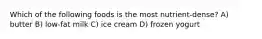 Which of the following foods is the most nutrient-dense? A) butter B) low-fat milk C) ice cream D) frozen yogurt