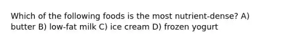 Which of the following foods is the most nutrient-dense? A) butter B) low-fat milk C) ice cream D) frozen yogurt