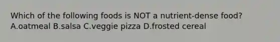 Which of the following foods is NOT a nutrient-dense food? A.oatmeal B.salsa C.veggie pizza D.frosted cereal