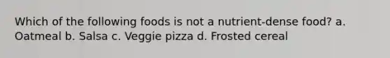 Which of the following foods is not a nutrient-dense food? a. Oatmeal b. Salsa c. Veggie pizza d. Frosted cereal