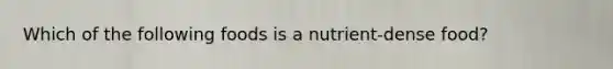 Which of the following foods is a nutrient-dense food?