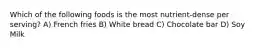 Which of the following foods is the most nutrient-dense per serving? A) French fries B) White bread C) Chocolate bar D) Soy Milk