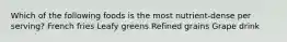 Which of the following foods is the most nutrient-dense per serving? French fries Leafy greens Refined grains Grape drink