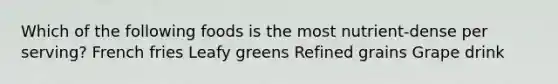 Which of the following foods is the most nutrient-dense per serving? French fries Leafy greens Refined grains Grape drink