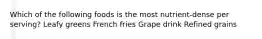 Which of the following foods is the most nutrient-dense per serving? Leafy greens French fries Grape drink Refined grains
