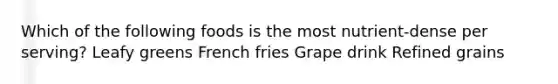 Which of the following foods is the most nutrient-dense per serving? Leafy greens French fries Grape drink Refined grains