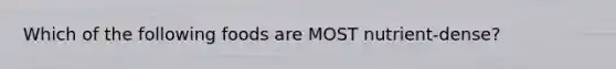 Which of the following foods are MOST nutrient-dense?