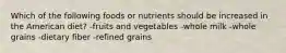 Which of the following foods or nutrients should be increased in the American diet? -fruits and vegetables -whole milk -whole grains -dietary fiber -refined grains