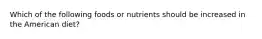 Which of the following foods or nutrients should be increased in the American diet?