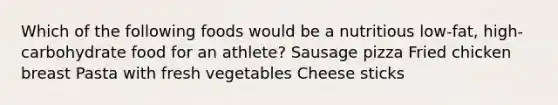 Which of the following foods would be a nutritious low-fat, high-carbohydrate food for an athlete? Sausage pizza Fried chicken breast Pasta with fresh vegetables Cheese sticks