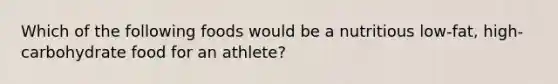 Which of the following foods would be a nutritious low-fat, high-carbohydrate food for an athlete?