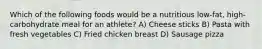 Which of the following foods would be a nutritious low-fat, high-carbohydrate meal for an athlete? A) Cheese sticks B) Pasta with fresh vegetables C) Fried chicken breast D) Sausage pizza