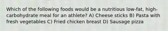 Which of the following foods would be a nutritious low-fat, high-carbohydrate meal for an athlete? A) Cheese sticks B) Pasta with fresh vegetables C) Fried chicken breast D) Sausage pizza