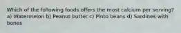 Which of the following foods offers the most calcium per serving? a) Watermelon b) Peanut butter c) Pinto beans d) Sardines with bones