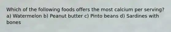 Which of the following foods offers the most calcium per serving? a) Watermelon b) Peanut butter c) Pinto beans d) Sardines with bones
