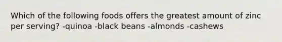 Which of the following foods offers the greatest amount of zinc per serving? -quinoa -black beans -almonds -cashews