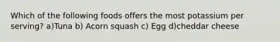 Which of the following foods offers the most potassium per serving? a)Tuna b) Acorn squash c) Egg d)cheddar cheese