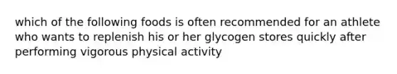 which of the following foods is often recommended for an athlete who wants to replenish his or her glycogen stores quickly after performing vigorous physical activity