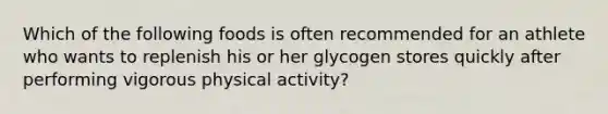 Which of the following foods is often recommended for an athlete who wants to replenish his or her glycogen stores quickly after performing vigorous physical activity?