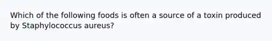 Which of the following foods is often a source of a toxin produced by Staphylococcus aureus?