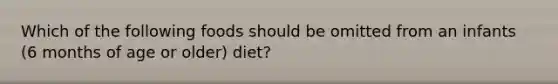 Which of the following foods should be omitted from an infants (6 months of age or older) diet?