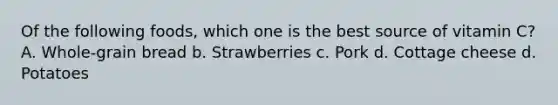 Of the following foods, which one is the best source of vitamin C? A. Whole-grain bread b. Strawberries c. Pork d. Cottage cheese d. Potatoes