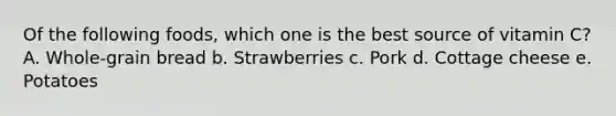 Of the following foods, which one is the best source of vitamin C? A. Whole-grain bread b. Strawberries c. Pork d. Cottage cheese e. Potatoes