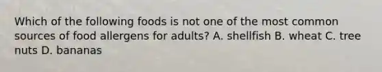 Which of the following foods is not one of the most common sources of food allergens for adults? A. shellfish B. wheat C. tree nuts D. bananas