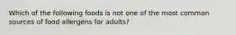 Which of the following foods is not one of the most common sources of food allergens for adults?