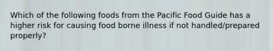 Which of the following foods from the Pacific Food Guide has a higher risk for causing food borne illness if not handled/prepared properly?