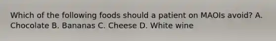 Which of the following foods should a patient on MAOIs​ avoid? A. Chocolate B. Bananas C. Cheese D. White wine