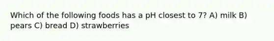 Which of the following foods has a pH closest to 7? A) milk B) pears C) bread D) strawberries