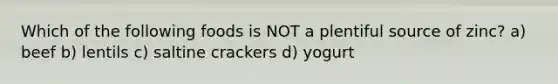 Which of the following foods is NOT a plentiful source of zinc? a) beef b) lentils c) saltine crackers d) yogurt