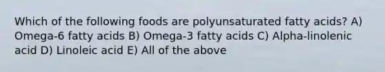 Which of the following foods are polyunsaturated fatty acids? A) Omega-6 fatty acids B) Omega-3 fatty acids C) Alpha-linolenic acid D) Linoleic acid E) All of the above