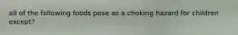 all of the following foods pose as a choking hazard for children except?